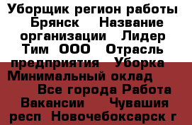 Уборщик(регион работы - Брянск) › Название организации ­ Лидер Тим, ООО › Отрасль предприятия ­ Уборка › Минимальный оклад ­ 32 000 - Все города Работа » Вакансии   . Чувашия респ.,Новочебоксарск г.